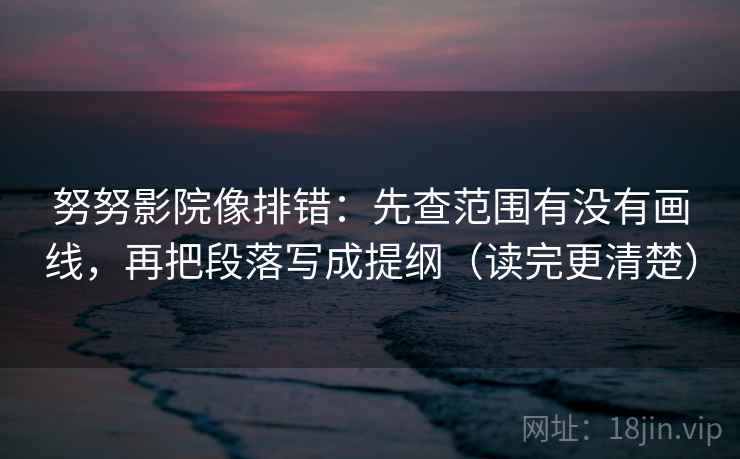 努努影院像排错：先查范围有没有画线，再把段落写成提纲（读完更清楚）