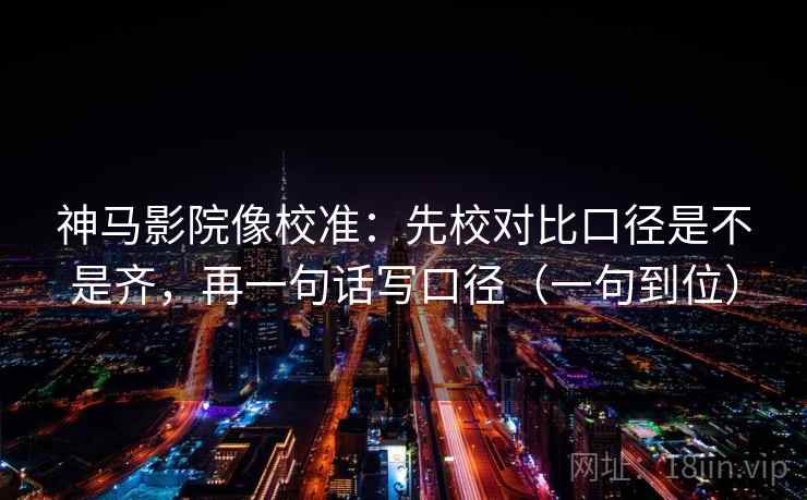 神马影院像校准：先校对比口径是不是齐，再一句话写口径（一句到位）