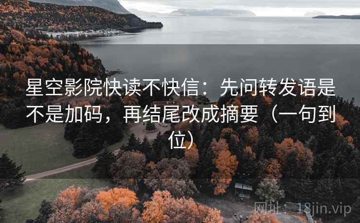 星空影院快读不快信：先问转发语是不是加码，再结尾改成摘要（一句到位）