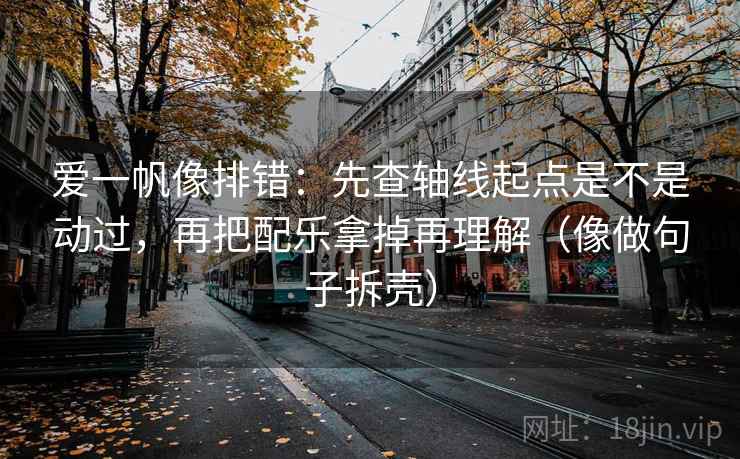 爱一帆像排错：先查轴线起点是不是动过，再把配乐拿掉再理解（像做句子拆壳）