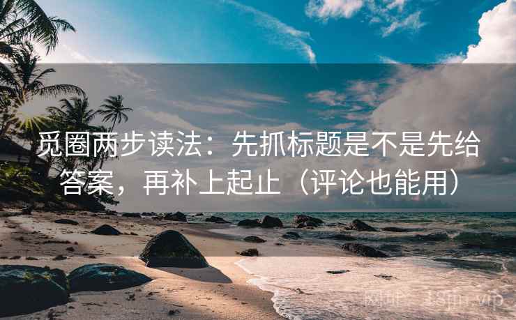 觅圈两步读法：先抓标题是不是先给答案，再补上起止（评论也能用）