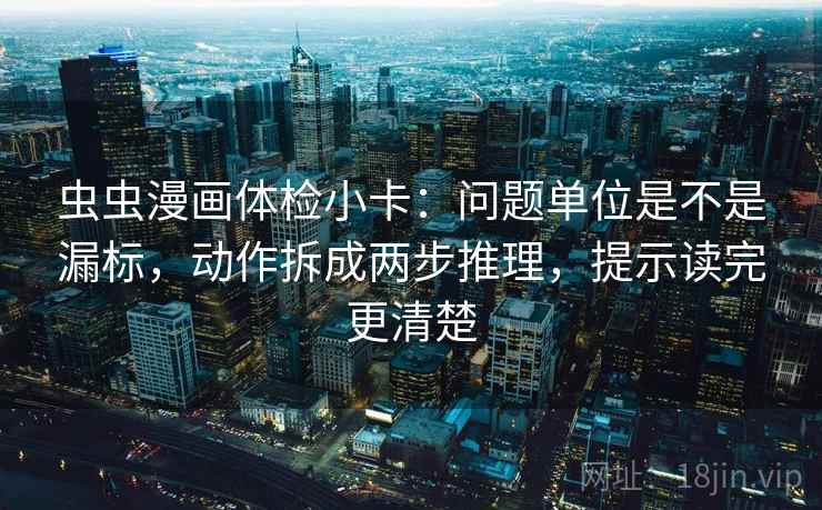 虫虫漫画体检小卡:问题单位是不是漏标,动作拆成两步推理,提示读完更清楚 虫虫漫画体检小卡:问题单位是不是漏标,动作拆成两步推理,提示读完更清楚