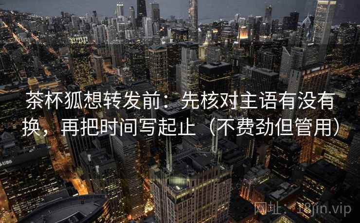 茶杯狐想转发前:先核对主语有没有换,再把时间写起止(不费劲但管用) 茶杯狐想转发前:先核对主语有没有换,再把时间写起止(不费劲但管用)