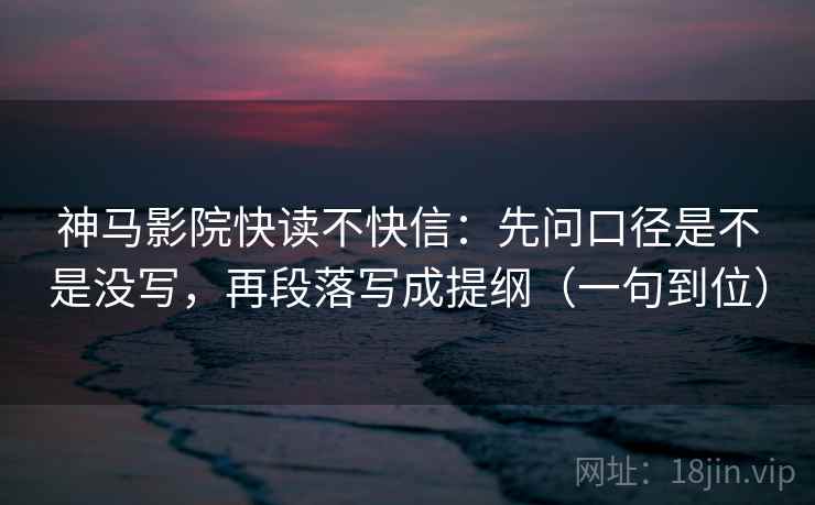 神马影院快读不快信：先问口径是不是没写，再段落写成提纲（一句到位）