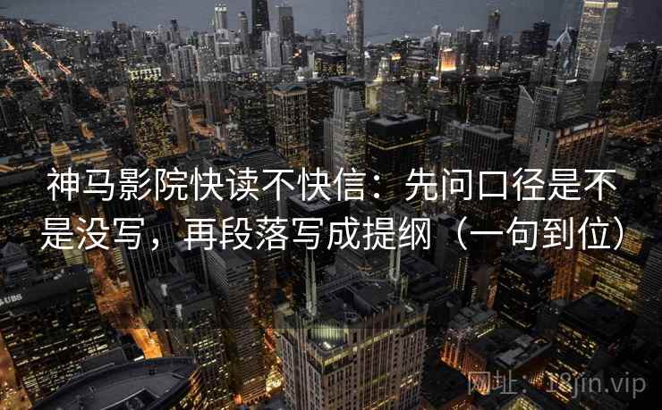 神马影院快读不快信：先问口径是不是没写，再段落写成提纲（一句到位）