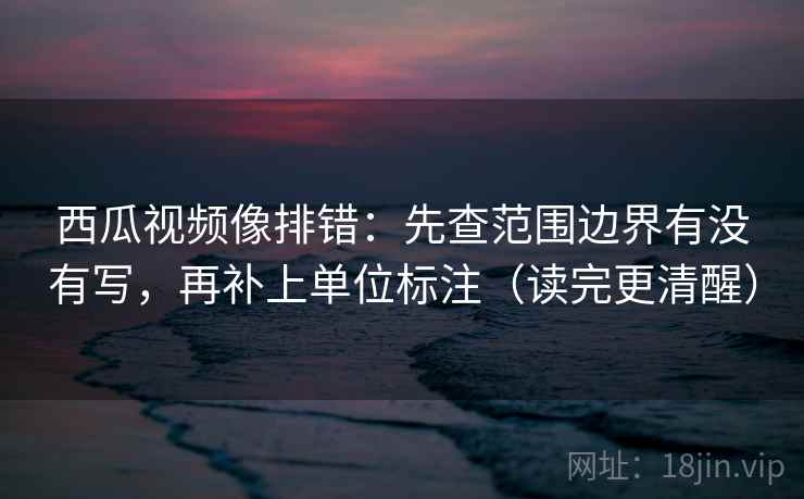 西瓜视频像排错:先查范围边界有没有写,再补上单位标注(读完更清醒) 西瓜视频像排错:先查范围边界有没有写,再补上单位标注(读完更清醒)
