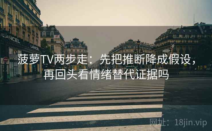 菠萝TV两步走：先把推断降成假设，再回头看情绪替代证据吗