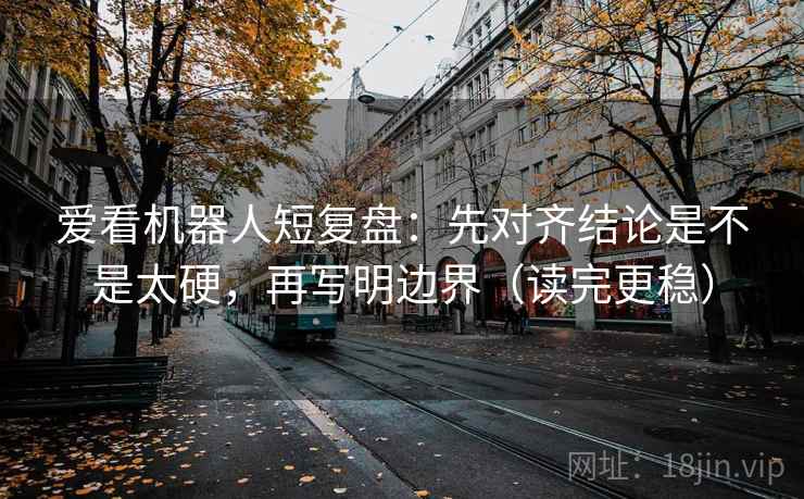 爱看机器人短复盘:先对齐结论是不是太硬,再写明边界(读完更稳) 爱看机器人短复盘:先对齐结论是不是太硬,再写明边界(读完更稳)