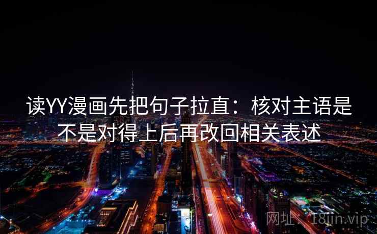 读YY漫画先把句子拉直：核对主语是不是对得上后再改回相关表述