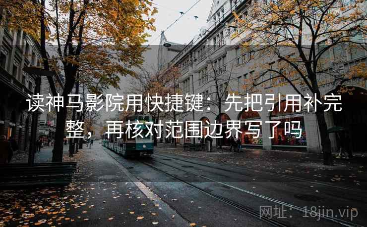 读神马影院用快捷键：先把引用补完整，再核对范围边界写了吗