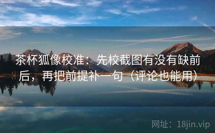 茶杯狐像校准：先校截图有没有缺前后，再把前提补一句（评论也能用）