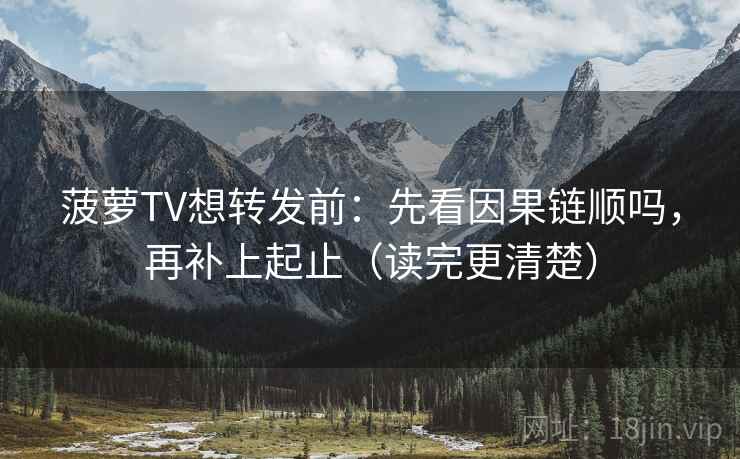 菠萝TV想转发前：先看因果链顺吗，再补上起止（读完更清楚）