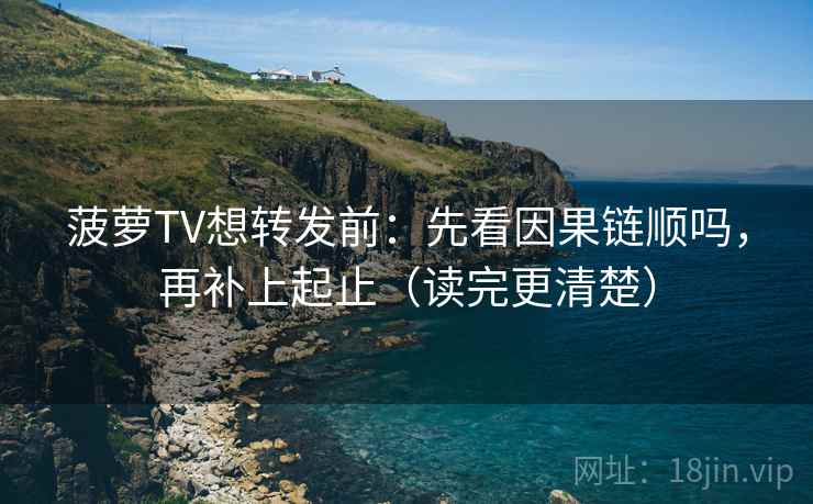 菠萝TV想转发前：先看因果链顺吗，再补上起止（读完更清楚）
