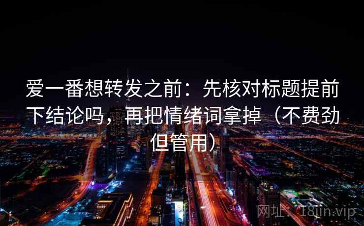爱一番想转发之前：先核对标题提前下结论吗，再把情绪词拿掉（不费劲但管用）