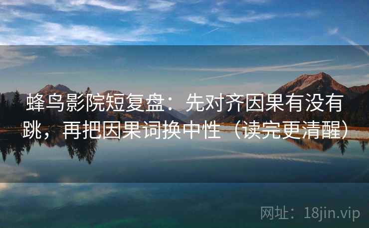 蜂鸟影院短复盘：先对齐因果有没有跳，再把因果词换中性（读完更清醒）