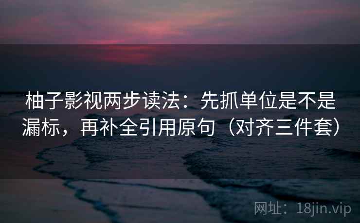 柚子影视两步读法：先抓单位是不是漏标，再补全引用原句（对齐三件套）