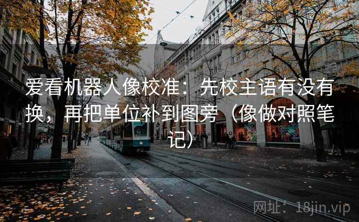 爱看机器人像校准：先校主语有没有换，再把单位补到图旁（像做对照笔记）