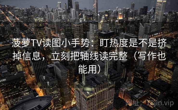 菠萝TV读图小手势：盯热度是不是挤掉信息，立刻把轴线读完整（写作也能用）