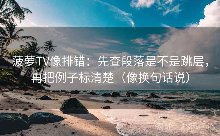 菠萝TV像排错：先查段落是不是跳层，再把例子标清楚（像换句话说）