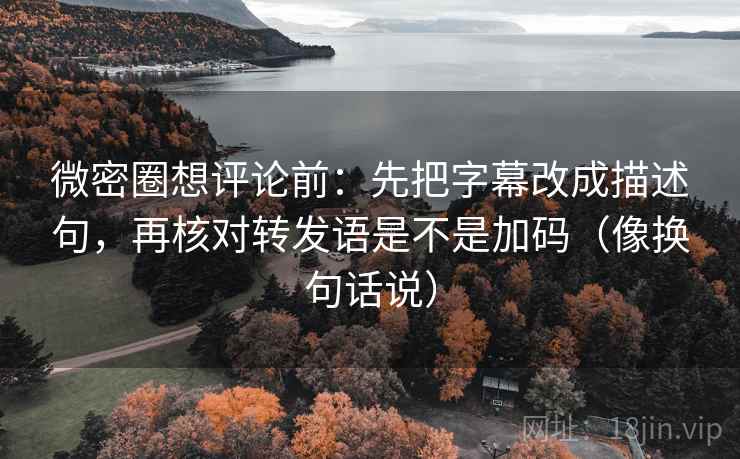 微密圈想评论前：先把字幕改成描述句，再核对转发语是不是加码（像换句话说）