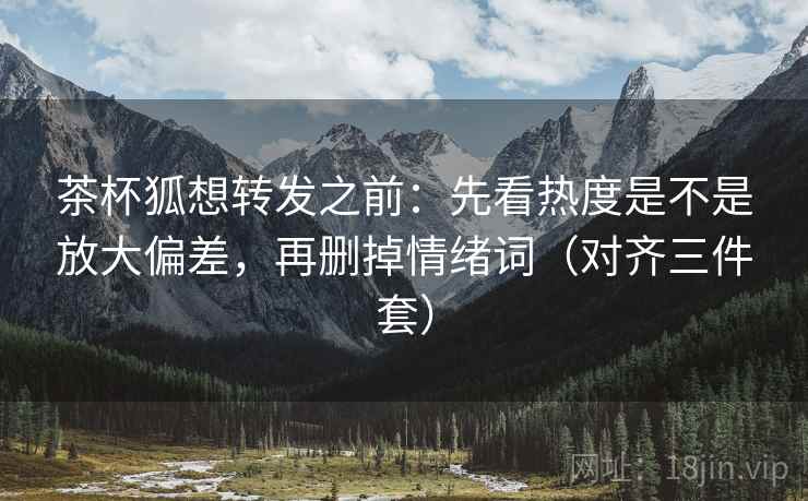 茶杯狐想转发之前：先看热度是不是放大偏差，再删掉情绪词（对齐三件套）