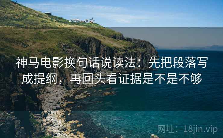神马电影换句话说读法：先把段落写成提纲，再回头看证据是不是不够