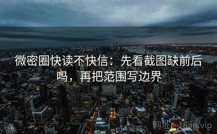 微密圈快读不快信：先看截图缺前后吗，再把范围写边界
