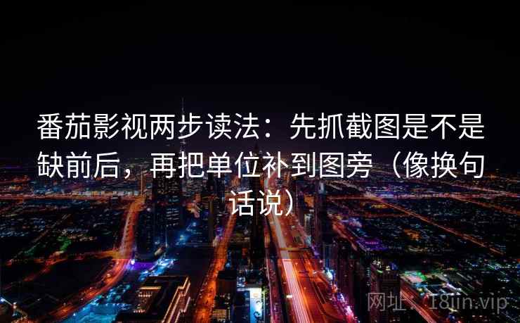 番茄影视两步读法：先抓截图是不是缺前后，再把单位补到图旁（像换句话说）