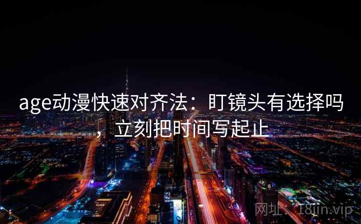age动漫快速对齐法：盯镜头有选择吗，立刻把时间写起止