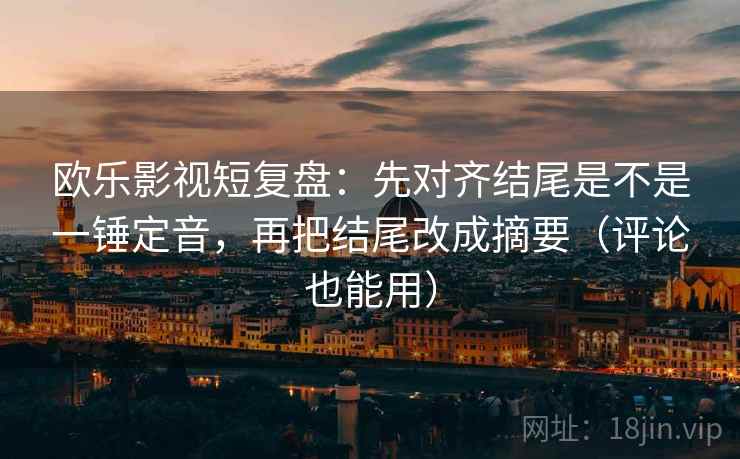 欧乐影视短复盘：先对齐结尾是不是一锤定音，再把结尾改成摘要（评论也能用）