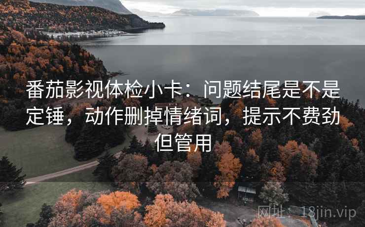 番茄影视体检小卡：问题结尾是不是定锤，动作删掉情绪词，提示不费劲但管用