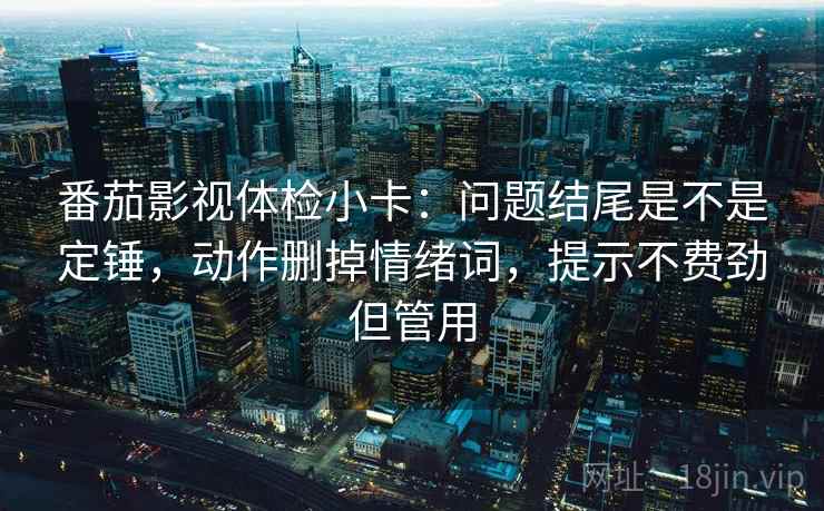 番茄影视体检小卡：问题结尾是不是定锤，动作删掉情绪词，提示不费劲但管用