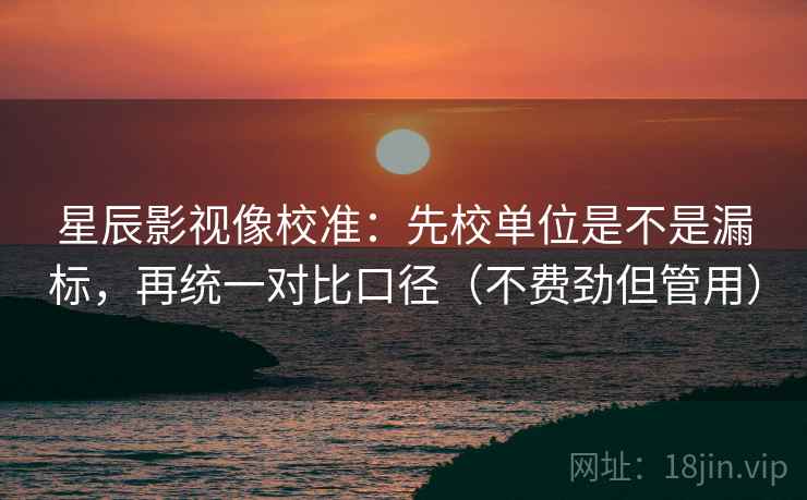 星辰影视像校准：先校单位是不是漏标，再统一对比口径（不费劲但管用）