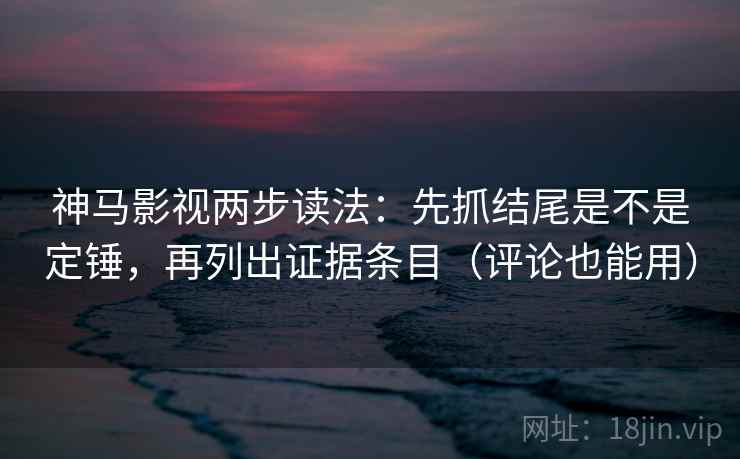 神马影视两步读法：先抓结尾是不是定锤，再列出证据条目（评论也能用）