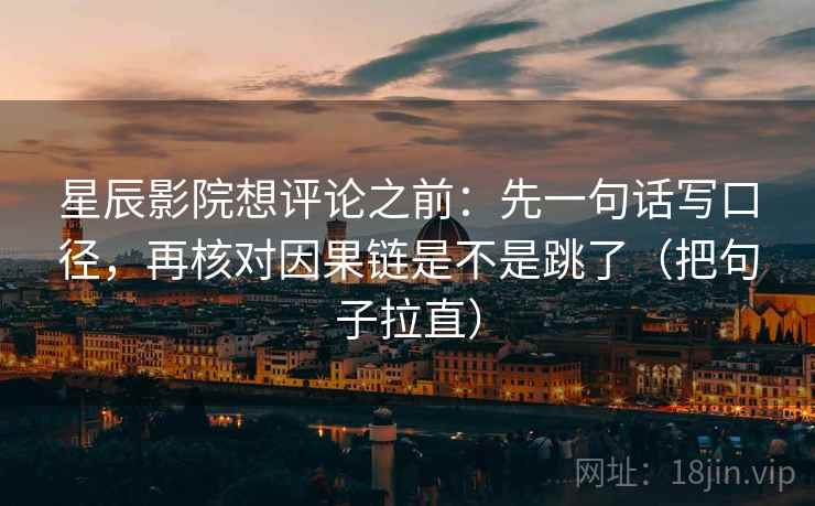 星辰影院想评论之前：先一句话写口径，再核对因果链是不是跳了（把句子拉直）
