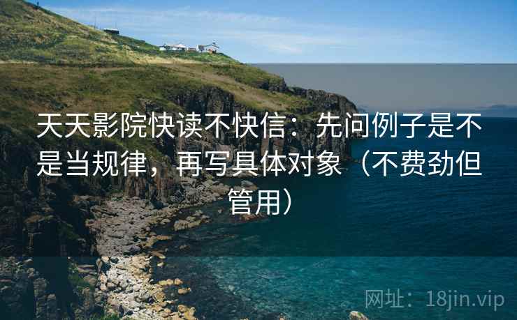 天天影院快读不快信：先问例子是不是当规律，再写具体对象（不费劲但管用）