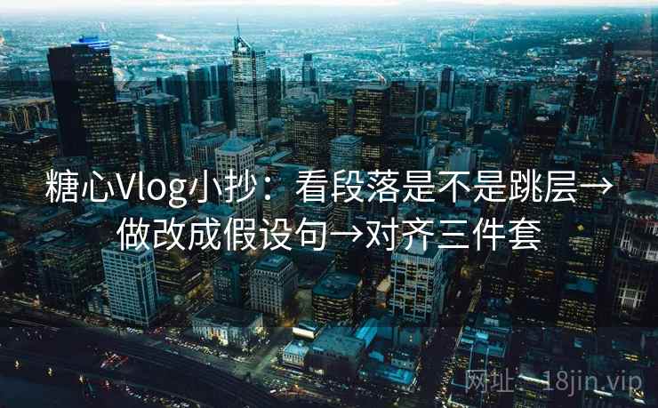 糖心Vlog小抄：看段落是不是跳层→做改成假设句→对齐三件套