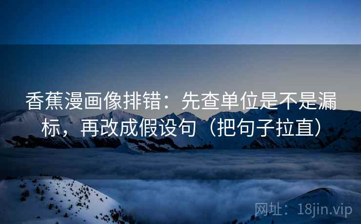 香蕉漫画像排错：先查单位是不是漏标，再改成假设句（把句子拉直）