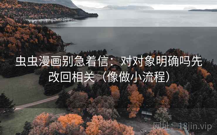 虫虫漫画别急着信：对对象明确吗先改回相关（像做小流程）