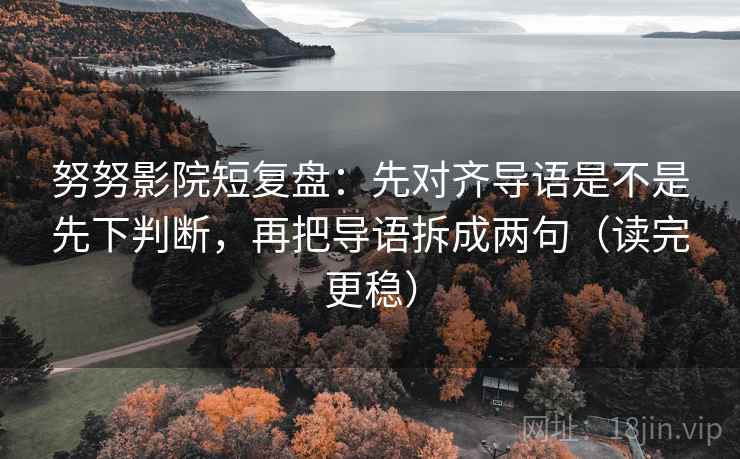 努努影院短复盘：先对齐导语是不是先下判断，再把导语拆成两句（读完更稳）