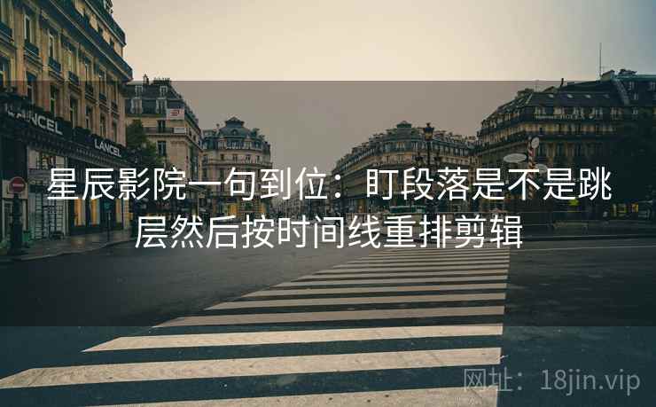 星辰影院一句到位：盯段落是不是跳层然后按时间线重排剪辑