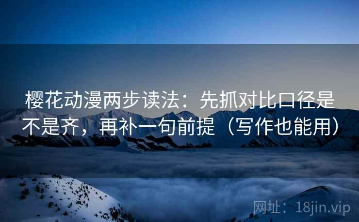 樱花动漫两步读法：先抓对比口径是不是齐，再补一句前提（写作也能用）