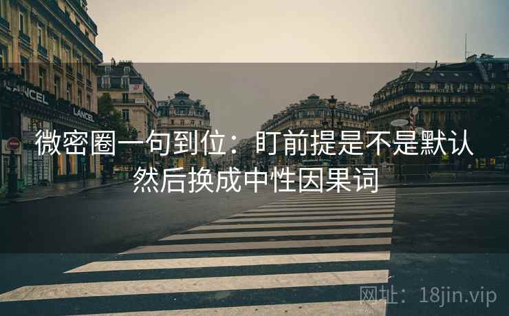 微密圈一句到位：盯前提是不是默认然后换成中性因果词