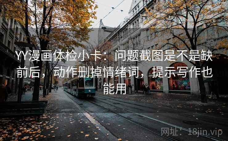 YY漫画体检小卡：问题截图是不是缺前后，动作删掉情绪词，提示写作也能用