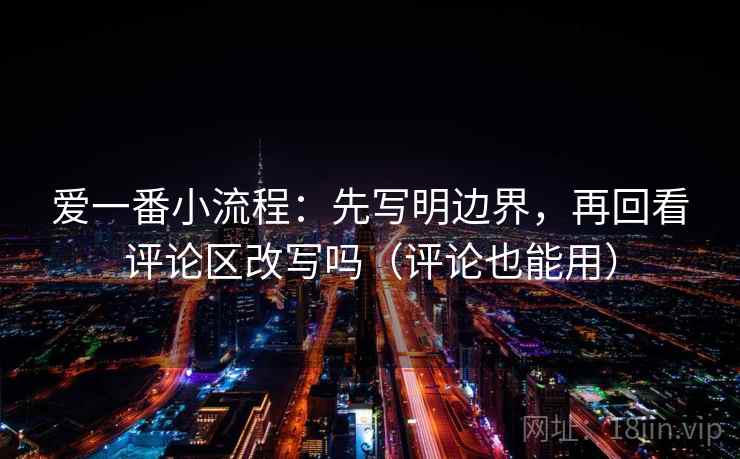 爱一番小流程：先写明边界，再回看评论区改写吗（评论也能用）