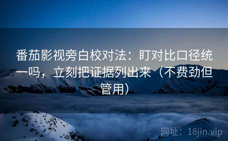 番茄影视旁白校对法：盯对比口径统一吗，立刻把证据列出来（不费劲但管用）