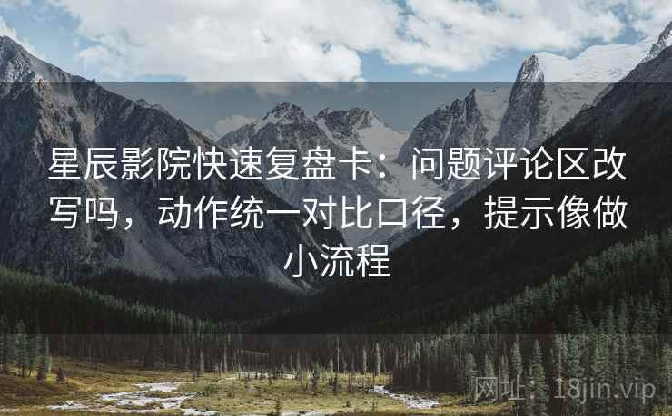 星辰影院快速复盘卡：问题评论区改写吗，动作统一对比口径，提示像做小流程
