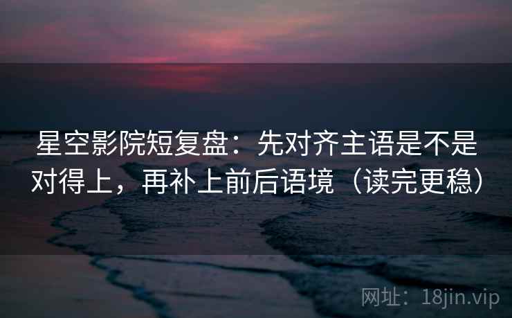 星空影院短复盘：先对齐主语是不是对得上，再补上前后语境（读完更稳）