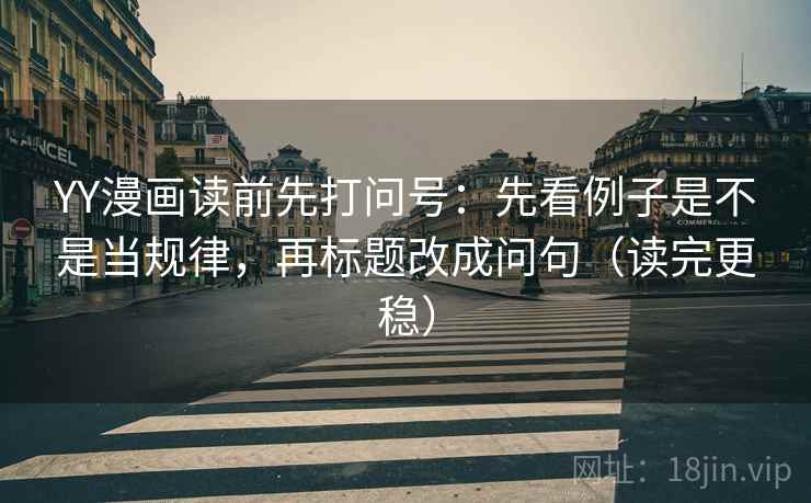 YY漫画读前先打问号：先看例子是不是当规律，再标题改成问句（读完更稳）