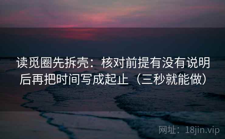 读觅圈先拆壳：核对前提有没有说明后再把时间写成起止（三秒就能做）